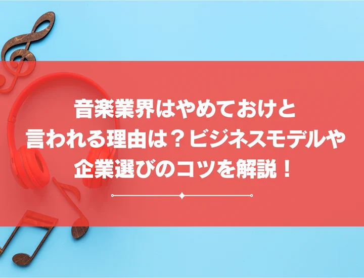 音楽業界はやめておけと言われる理由は？ビジネスモデルや企業選びのコツを解説！